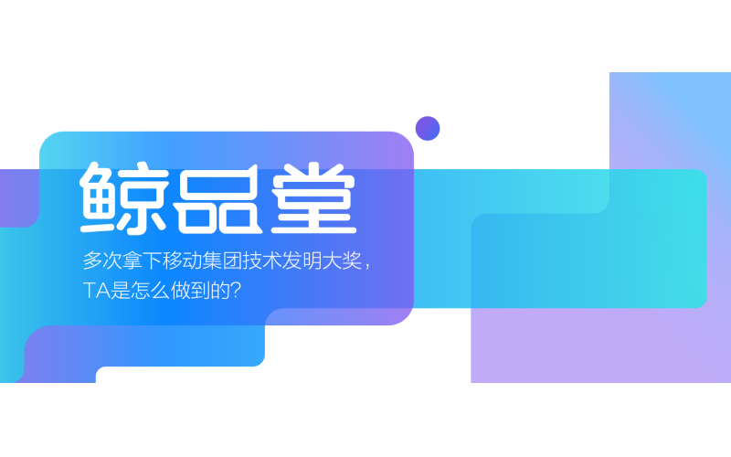 鲸品堂｜多次拿下移动集团技术发明大奖，TA是怎么做到的？