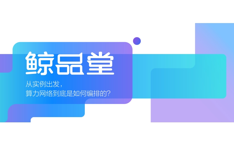 鲸品堂｜从实例出发，算力网络到底是如何编排的？