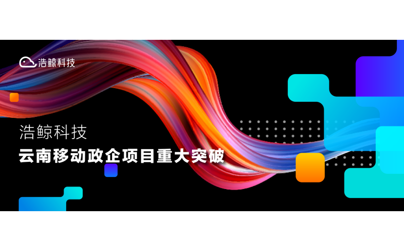 重大市场突破！浩鲸科技连续中标云南移动政企项目