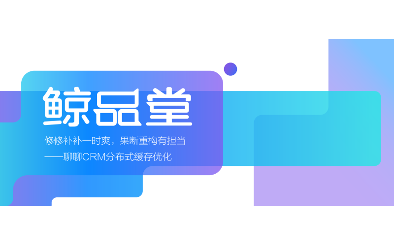 鲸品堂｜修修补补一时爽，果断重构有担当——聊聊CRM分布式缓存优化